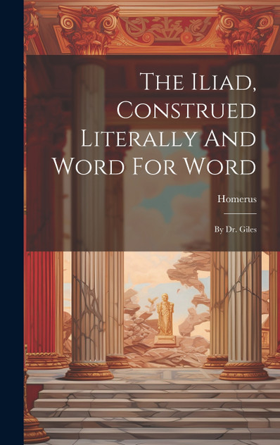The Iliad, Construed Literally And Word For Word The Iliad, Construed Literally And Word For Word