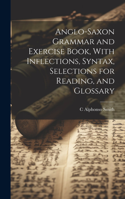 Anglo-Saxon Grammar and Exercise Book, With Inflections, Syntax, Selections for Reading, and Glossary Anglo-Saxon Grammar and Exercise Book, With Inflections, Syntax, Selections for Reading, and Glossary