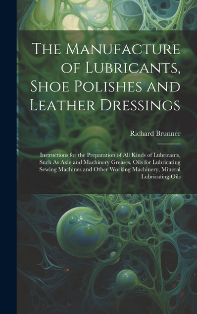 The Manufacture of Lubricants, Shoe Polishes and Leather Dressings The Manufacture of Lubricants, Shoe Polishes and Leather Dressings