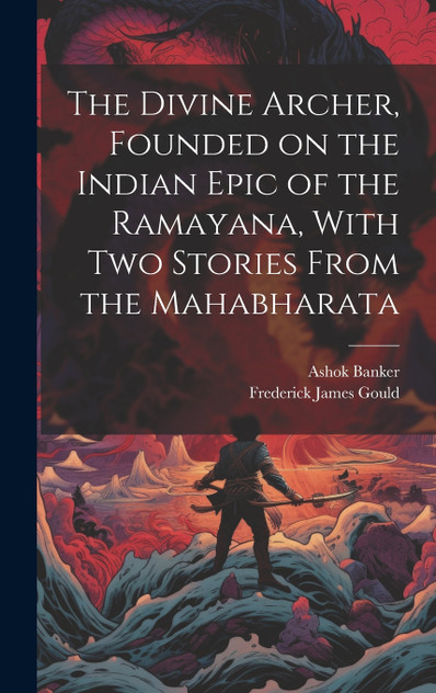 The Divine Archer, Founded on the Indian Epic of the Ramayana, With two Stories From the Mahabharata The Divine Archer, Founded on the Indian Epic of the Ramayana, With two Stories From the Mahabharata