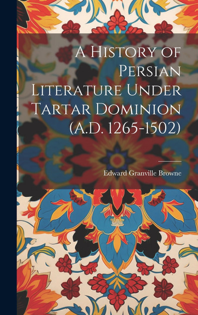 A History of Persian Literature Under Tartar Dominion (A.D. 1265-1502) A History of Persian Literature Under Tartar Dominion (A.D. 1265-1502)