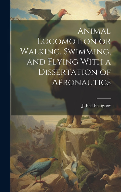 Animal Locomotion or Walking, Swimming, and Flying With a Dissertation of Aëronautics Animal Locomotion or Walking, Swimming, and Flying With a Dissertation of Aëronautics
