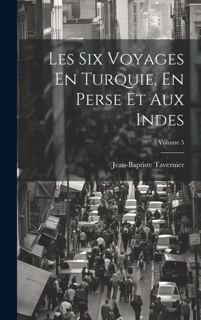 Les Six Voyages En Turquie, En Perse Et Aux Indes; Volume 5 Les Six Voyages En Turquie, En Perse Et Aux Indes; Volume 5