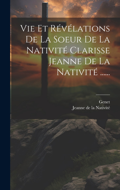 Vie Et Révélations De La Soeur De La Nativité Clarisse Jeanne De La Nativité ...... Vie Et Révélations De La Soeur De La Nativité Clarisse Jeanne De La Nativité ......