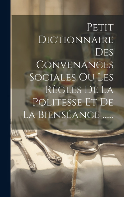 Petit Dictionnaire Des Convenances Sociales Ou Les Règles De La Politesse Et De La Bienséance ...... Petit Dictionnaire Des Convenances Sociales Ou Les Règles De La Politesse Et De La Bienséance ......