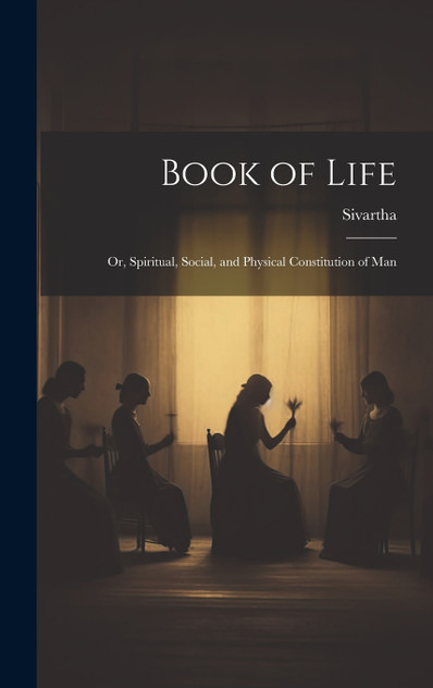 Book of Life; or, Spiritual, Social, and Physical Constitution of Man Book of Life; or, Spiritual, Social, and Physical Constitution of Man