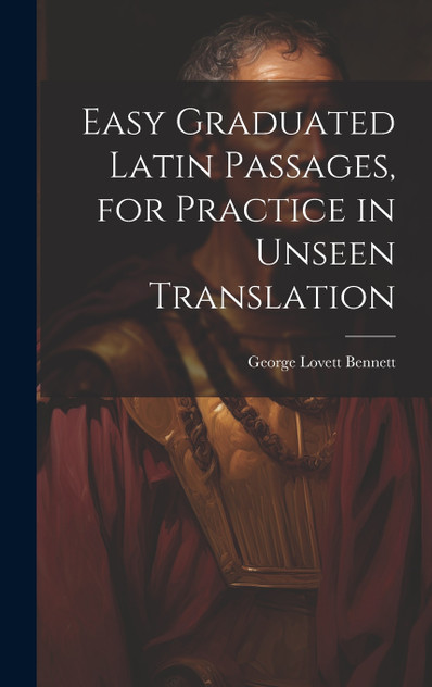 Easy Graduated Latin Passages, for Practice in Unseen Translation Easy Graduated Latin Passages, for Practice in Unseen Translation