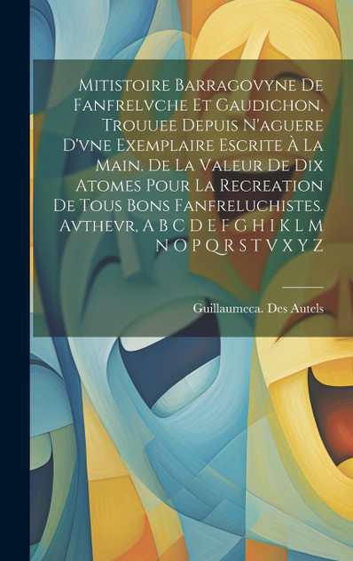 Mitistoire Barragovyne De Fanfrelvche Et Gaudichon, Trouuee Depuis N'aguere D'vne Exemplaire Escrite À La Main. De La Valeur De Dix Atomes Pour La Recreation De Tous Bons Fanfreluchistes. Avthevr, A B C D E F G H I K L M N O P Q R S T V X Y Z