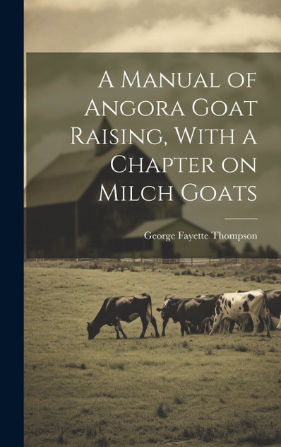 A Manual of Angora Goat Raising, With a Chapter on Milch Goats A Manual of Angora Goat Raising, With a Chapter on Milch Goats