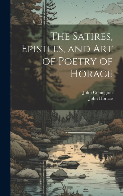 The Satires, Epistles, and Art of Poetry of Horace The Satires, Epistles, and Art of Poetry of Horace