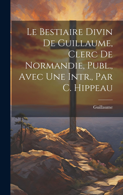 Le Bestiaire Divin De Guillaume, Clerc De Normandie, Publ., Avec Une Intr., Par C. Hippeau Le Bestiaire Divin De Guillaume, Clerc De Normandie, Publ., Avec Une Intr., Par C. Hippeau