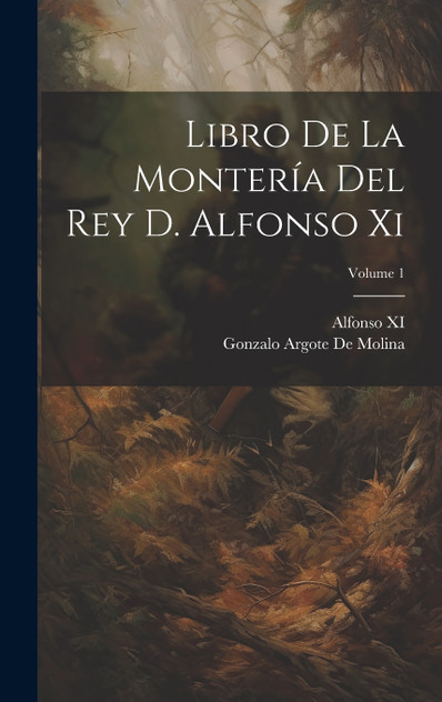 Libro De La Montería Del Rey D. Alfonso Xi; Volume 1 Libro De La Montería Del Rey D. Alfonso Xi; Volume 1