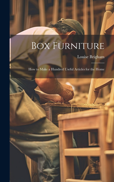 Box Furniture; how to Make a Hundred Useful Articles for the Home Box Furniture; how to Make a Hundred Useful Articles for the Home