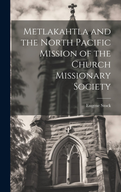 Metlakahtla and the North Pacific Mission of the Church Missionary Society Metlakahtla and the North Pacific Mission of the Church Missionary Society