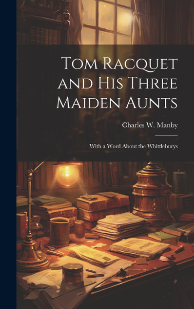 Tom Racquet and his Three Maiden Aunts; With a Word About the Whittleburys Tom Racquet and his Three Maiden Aunts; With a Word About the Whittleburys