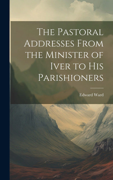 The Pastoral Addresses From the Minister of Iver to his Parishioners The Pastoral Addresses From the Minister of Iver to his Parishioners
