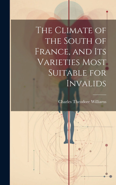 The Climate of the South of France, and its Varieties Most Suitable for Invalids The Climate of the South of France, and its Varieties Most Suitable for Invalids