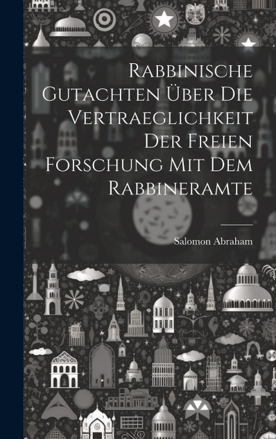Rabbinische Gutachten über die Vertraeglichkeit der freien Forschung mit dem Rabbineramte Rabbinische Gutachten über die Vertraeglichkeit der freien Forschung mit dem Rabbineramte