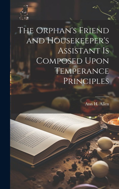 The Orphan's Friend and Housekeeper's Assistant is Composed Upon Temperance Principles The Orphan's Friend and Housekeeper's Assistant is Composed Upon Temperance Principles