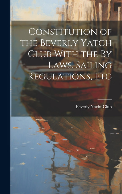 Constitution of the Beverly Yatch Club With the By Laws, Sailing Regulations, Etc Constitution of the Beverly Yatch Club With the By Laws, Sailing Regulations, Etc