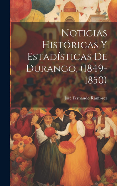Noticias Históricas y Estadísticas de Durango, (1849-1850) Noticias Históricas y Estadísticas de Durango, (1849-1850)
