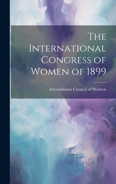 The International Congress of Women of 1899 The International Congress of Women of 1899