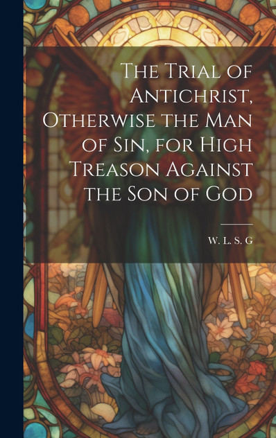 The Trial of Antichrist, Otherwise the Man of Sin, for High Treason Against the Son of God