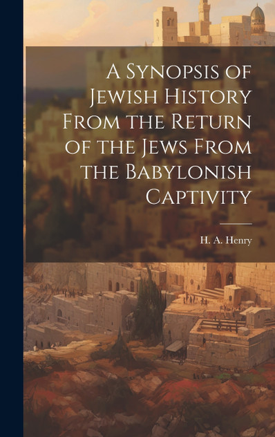 A Synopsis of Jewish History From the Return of the Jews From the Babylonish Captivity A Synopsis of Jewish History From the Return of the Jews From the Babylonish Captivity