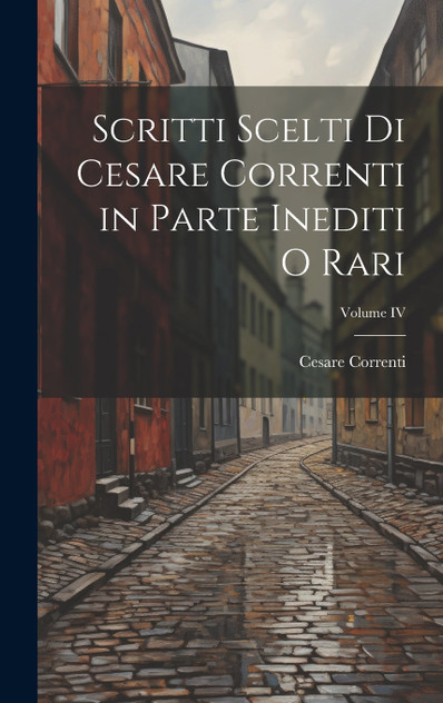 Scritti scelti di Cesare Correnti in Parte Inediti o Rari; Volume IV Scritti scelti di Cesare Correnti in Parte Inediti o Rari; Volume IV