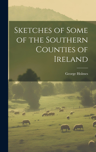 Sketches of Some of the Southern Counties of Ireland Sketches of Some of the Southern Counties of Ireland
