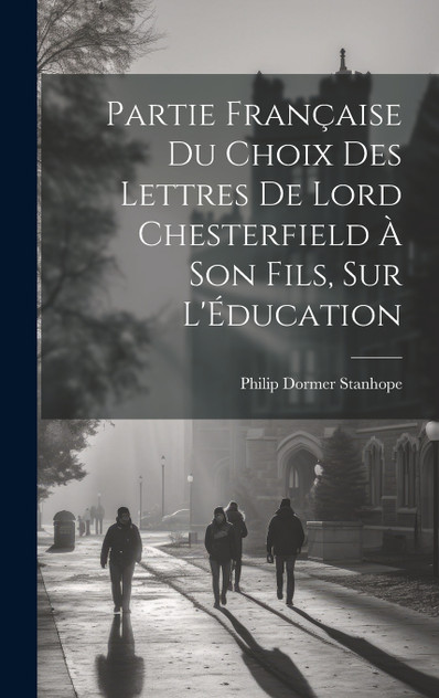Partie Française du Choix des Lettres de Lord Chesterfield À Son Fils, sur L'Éducation Partie Française du Choix des Lettres de Lord Chesterfield À Son Fils, sur L'Éducation