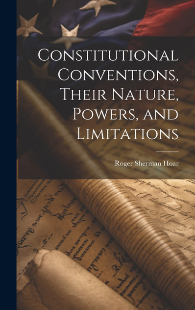 Constitutional Conventions, Their Nature, Powers, and Limitations Constitutional Conventions, Their Nature, Powers, and Limitations