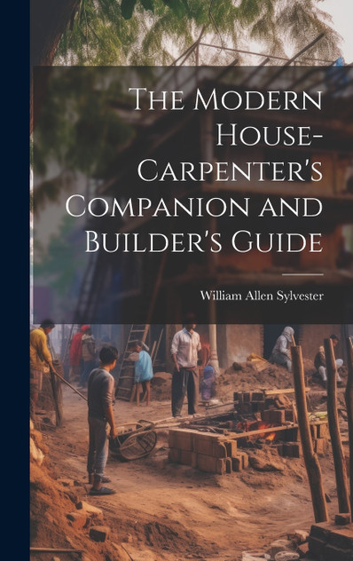 The Modern House-Carpenter's Companion and Builder's Guide The Modern House-Carpenter's Companion and Builder's Guide