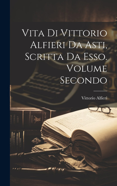 Vita di Vittorio Alfieri da Asti, Scritta da Esso. Volume Secondo Vita di Vittorio Alfieri da Asti, Scritta da Esso. Volume Secondo