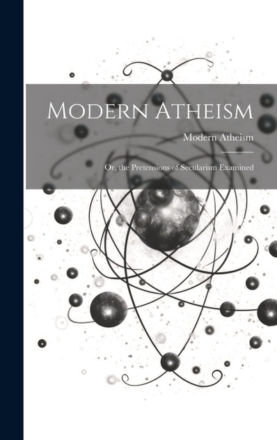 Modern Atheism; or, the Pretensions of Secularism Examined