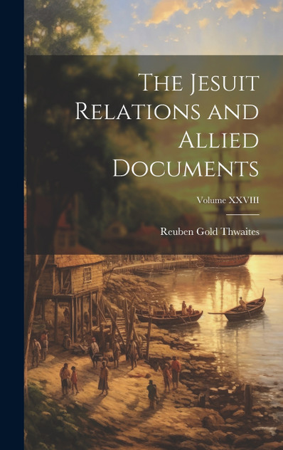 The Jesuit Relations and Allied Documents; Volume XXVIII The Jesuit Relations and Allied Documents; Volume XXVIII