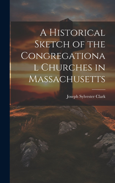 A Historical Sketch of the Congregational Churches in Massachusetts A Historical Sketch of the Congregational Churches in Massachusetts