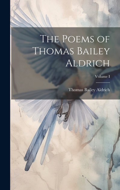 The Poems of Thomas Bailey Aldrich; Volume I The Poems of Thomas Bailey Aldrich; Volume I