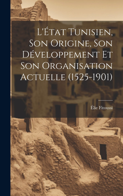 L'État Tunisien, son Origine, son Développement et son Organisation Actuelle (1525-1901) L'État Tunisien, son Origine, son Développement et son Organisation Actuelle (1525-1901)