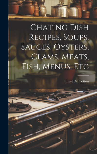 Chating Dish Recipes, Soups, Sauces, Oysters, Clams, Meats, Fish, Menus, Etc Chating Dish Recipes, Soups, Sauces, Oysters, Clams, Meats, Fish, Menus, Etc