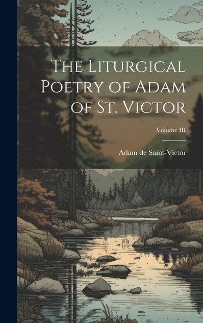 The Liturgical Poetry of Adam of St. Victor; Volume III The Liturgical Poetry of Adam of St. Victor; Volume III