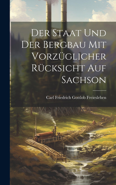 Der Staat und der Bergbau mit Vorzüglicher Rücksicht auf Sachson Der Staat und der Bergbau mit Vorzüglicher Rücksicht auf Sachson