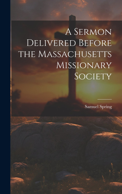 A Sermon Delivered Before the Massachusetts Missionary Society A Sermon Delivered Before the Massachusetts Missionary Society