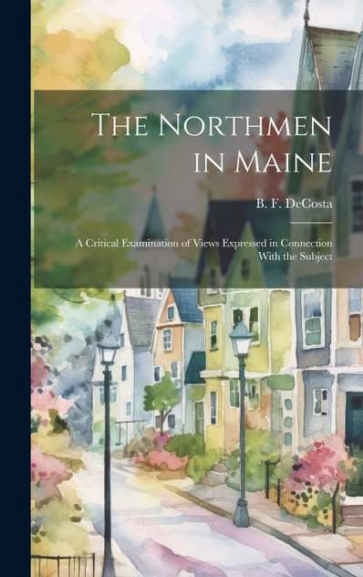 The Northmen in Maine; A Critical Examination of Views Expressed in Connection With the Subject The Northmen in Maine; A Critical Examination of Views Expressed in Connection With the Subject