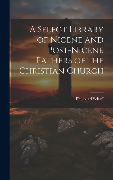 A Select Library of Nicene and Post-Nicene Fathers of the Christian Church A Select Library of Nicene and Post-Nicene Fathers of the Christian Church