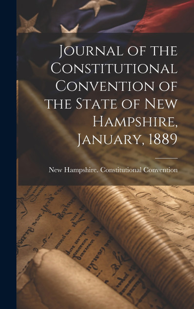 Journal of the Constitutional Convention of the State of New Hampshire, January, 1889 Journal of the Constitutional Convention of the State of New Hampshire, January, 1889
