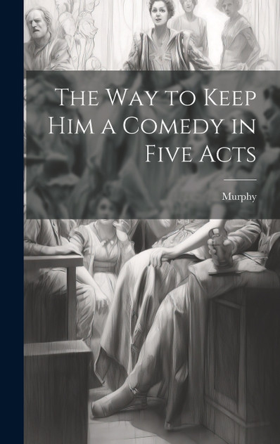 The Way to Keep him a Comedy in Five Acts The Way to Keep him a Comedy in Five Acts