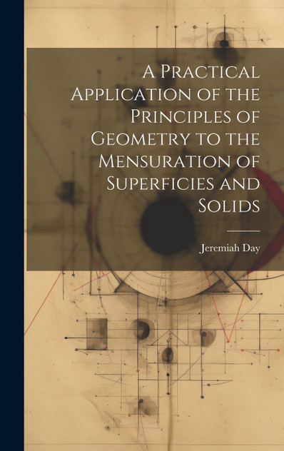 A Practical Application of the Principles of Geometry to the Mensuration of Superficies and Solids A Practical Application of the Principles of Geometry to the Mensuration of Superficies and Solids
