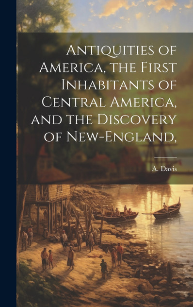 Antiquities of America, the First Inhabitants of Central America, and the Discovery of New-England,