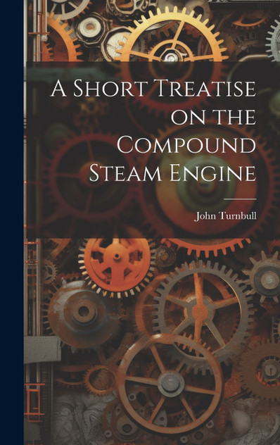 A Short Treatise on the Compound Steam Engine A Short Treatise on the Compound Steam Engine